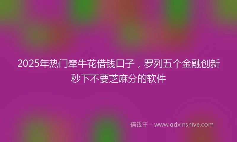 2025年热门牵牛花借钱口子，罗列五个金融创新秒下不要芝麻分的软件