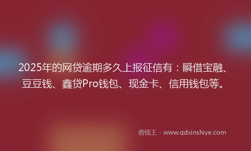 2025年的网贷逾期多久上报征信有:瞬借宝融、豆豆钱、鑫贷Pro钱包、现金卡、信用钱包等。