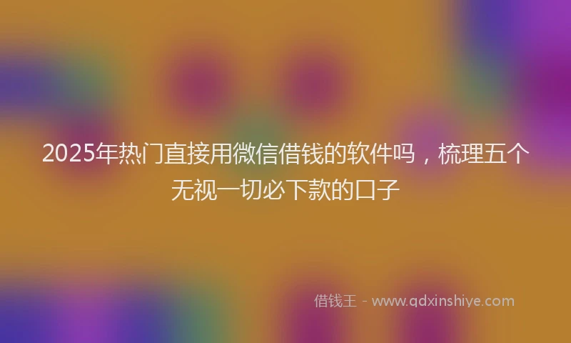 2025年热门直接用微信借钱的软件吗，梳理五个无视一切必下款的口子