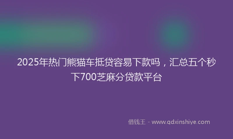 2025年热门熊猫车抵贷容易下款吗,汇总五个秒下700芝麻分贷款平台