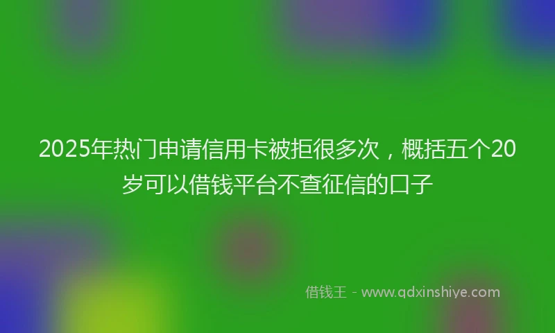 2025年热门申请信用卡被拒很多次，概括五个20岁可以借钱平台不查征信的口子