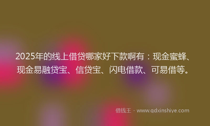 2025年的线上借贷哪家好下款啊有:现金蜜蜂、现金易融贷宝、信贷宝、闪电借款、可易借等。
