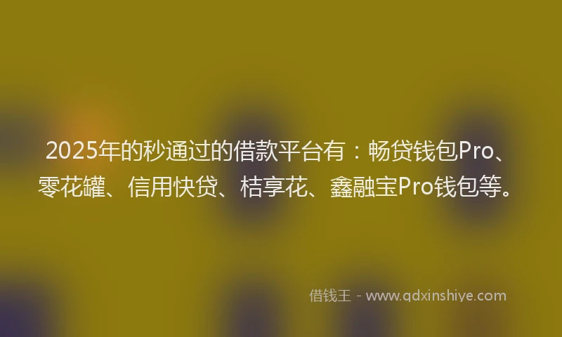 2025年的秒通过的借款平台有：畅贷钱包Pro、零花罐、信用快贷、桔享花、鑫融宝Pro钱包等。