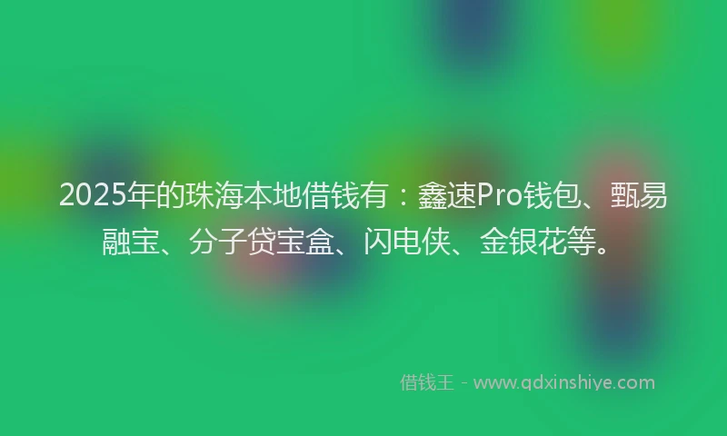 2025年的珠海本地借钱有：鑫速Pro钱包、甄易融宝、分子贷宝盒、闪电侠、金银花等。