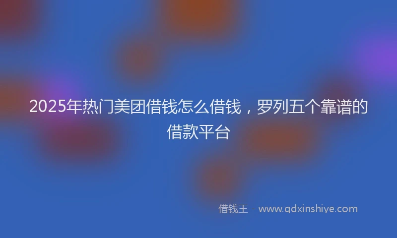 2025年热门美团借钱怎么借钱,罗列五个靠谱的借款平台