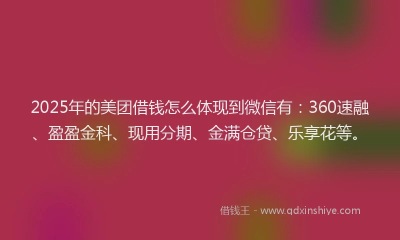 2025年的美团借钱怎么体现到微信有:360速融、盈盈金科、现用分期、金满仓贷、乐享花等。