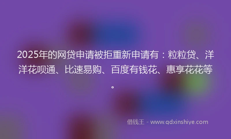 2025年的网贷申请被拒重新申请有：粒粒贷、洋洋花呗通、比速易购、百度有钱花、惠享花花等。