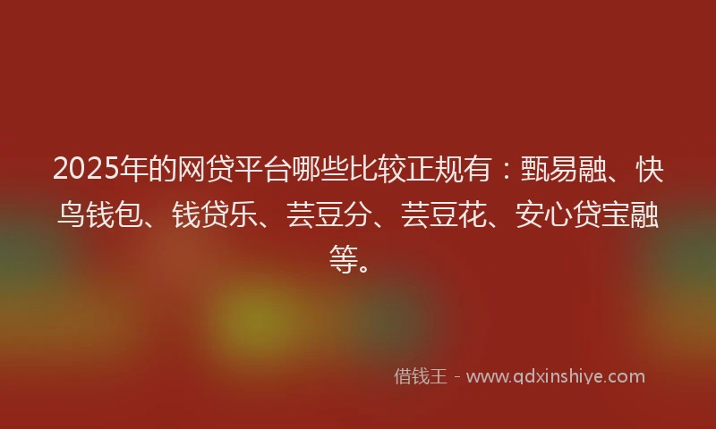 2025年的网贷平台哪些比较正规有：甄易融、快鸟钱包、钱贷乐、芸豆分、芸豆花、安心贷宝融等。