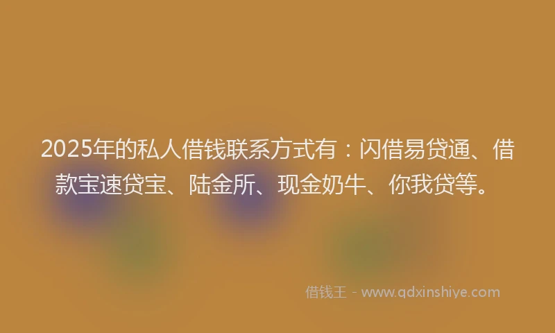 2025年的私人借钱联系方式有：闪借易贷通、借款宝速贷宝、陆金所、现金奶牛、你我贷等。
