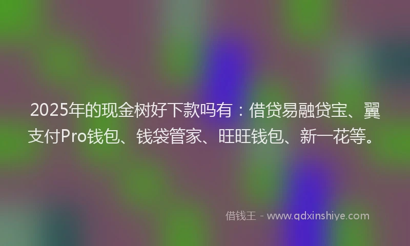 2025年的现金树好下款吗有:借贷易融贷宝、翼支付Pro钱包、钱袋管家、旺旺钱包、新一花等。