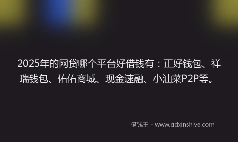 2025年的网贷哪个平台好借钱有：正好钱包、祥瑞钱包、佑佑商城、现金速融、小油菜P2P等。