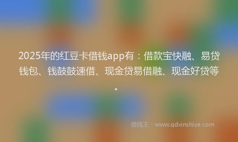 2025年的红豆卡借钱app有：借款宝快融、易贷钱包、钱鼓鼓速借、现金贷易借融、现金好贷等。