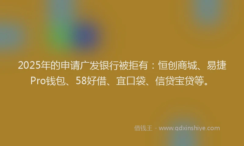 2025年的申请广发银行被拒有：恒创商城、易捷Pro钱包、58好借、宜口袋、信贷宝贷等。