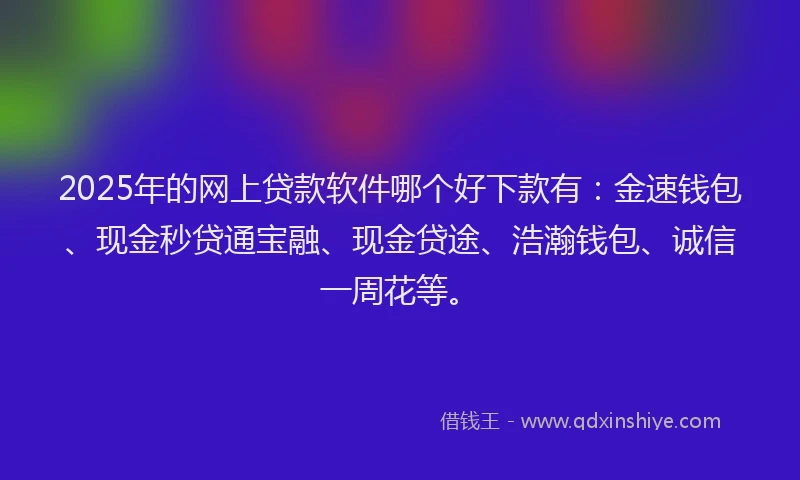 2025年的网上贷款软件哪个好下款有:金速钱包、现金秒贷通宝融、现金贷途、浩瀚钱包、诚信一周花等。