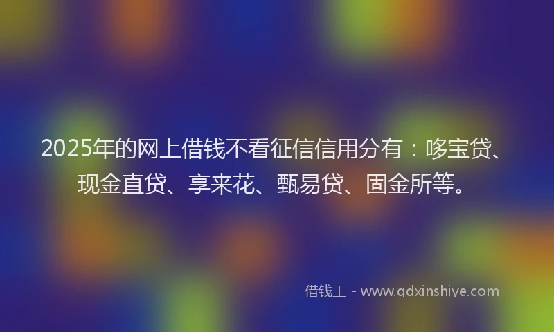 2025年的网上借钱不看征信信用分有：哆宝贷、现金直贷、享来花、甄易贷、固金所等。