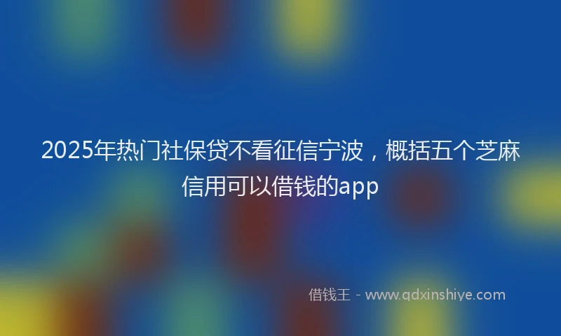 2025年热门社保贷不看征信宁波，概括五个芝麻信用可以借钱的app