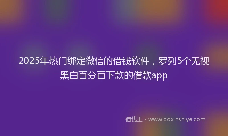 2025年热门绑定微信的借钱软件，罗列5个无视黑白百分百下款的借款app