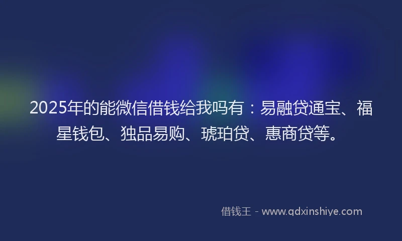 2025年的能微信借钱给我吗有:易融贷通宝、福星钱包、独品易购、琥珀贷、惠商贷等。