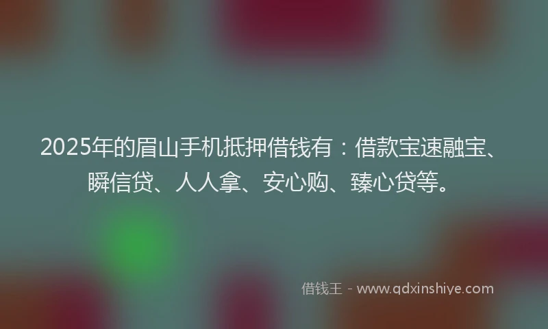 2025年的眉山手机抵押借钱有：借款宝速融宝、瞬信贷、人人拿、安心购、臻心贷等。
