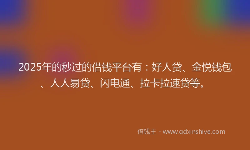 2025年的秒过的借钱平台有：好人贷、金悦钱包、人人易贷、闪电通、拉卡拉速贷等。