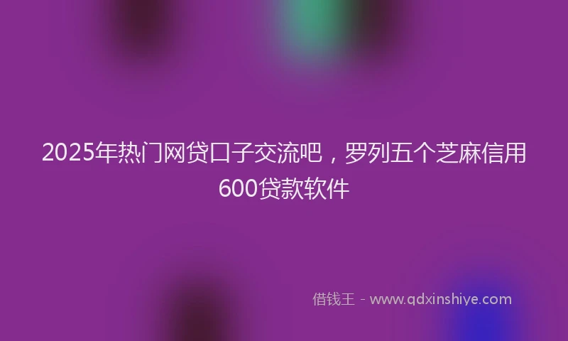 2025年热门网贷口子交流吧,罗列五个芝麻信用600贷款软件