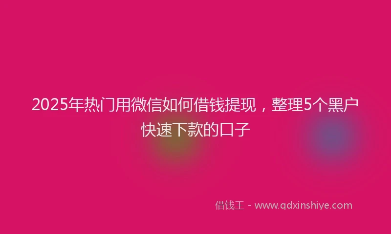 2025年热门用微信如何借钱提现，整理5个黑户快速下款的口子