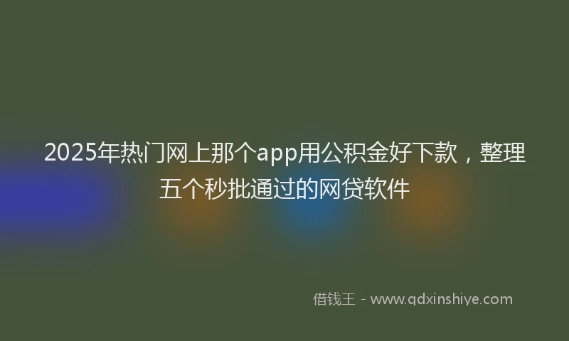 2025年热门网上那个app用公积金好下款,整理五个秒批通过的网贷软件