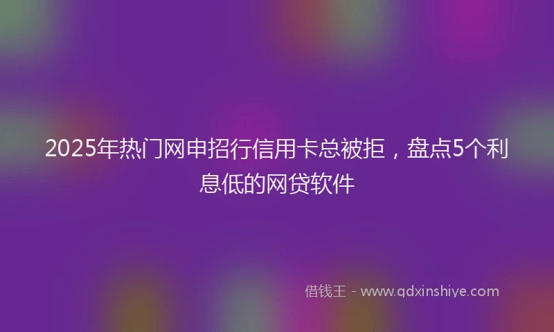 2025年热门网申招行信用卡总被拒，盘点5个利息低的网贷软件