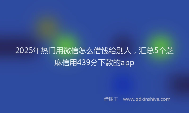 2025年热门用微信怎么借钱给别人,汇总5个芝麻信用439分下款的app