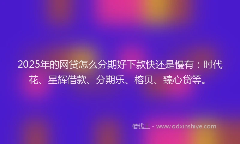 2025年的网贷怎么分期好下款快还是慢有:时代花、星辉借款、分期乐、榕贝、臻心贷等。