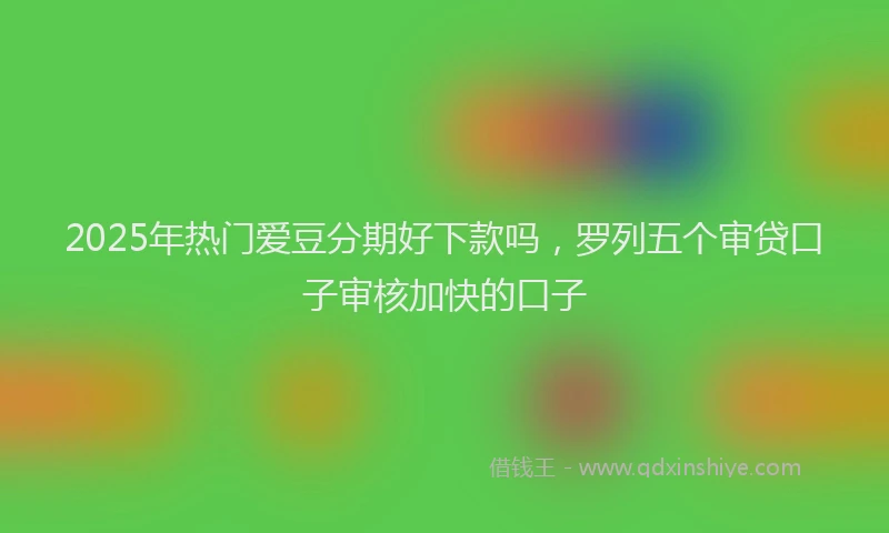 2025年热门爱豆分期好下款吗，罗列五个审贷口子审核加快的口子