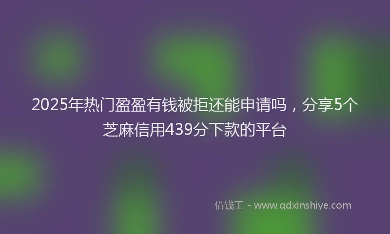 2025年热门盈盈有钱被拒还能申请吗，分享5个芝麻信用439分下款的平台