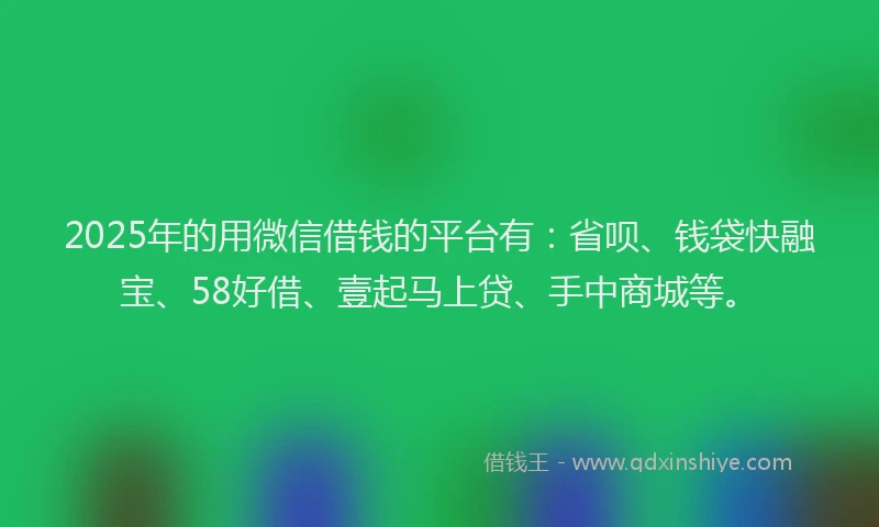 2025年的用微信借钱的平台有：省呗、钱袋快融宝、58好借、壹起马上贷、手中商城等。