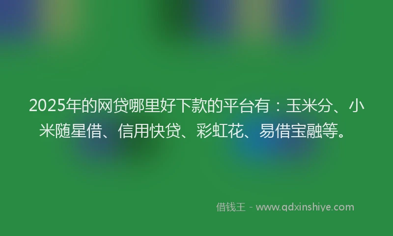 2025年的网贷哪里好下款的平台有:玉米分、小米随星借、信用快贷、彩虹花、易借宝融等。