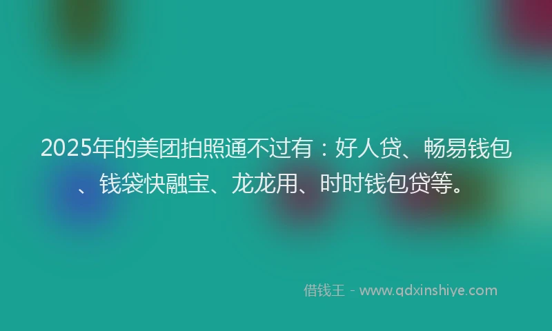 2025年的美团拍照通不过有:好人贷、畅易钱包、钱袋快融宝、龙龙用、时时钱包贷等。