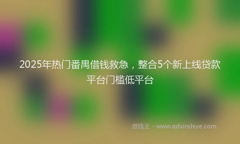 2025年热门番禺借钱救急,整合5个新上线贷款平台门槛低平台