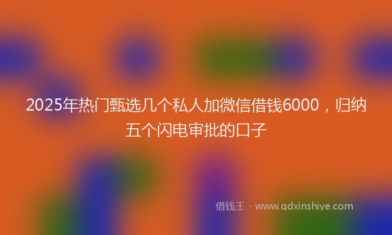 2025年热门甄选几个私人加微信借钱6000，归纳五个闪电审批的口子