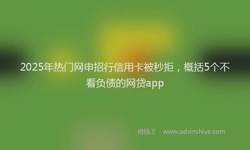 2025年热门网申招行信用卡被秒拒，概括5个不看负债的网贷app