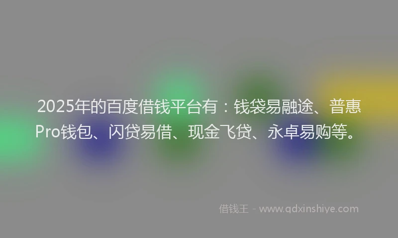 2025年的百度借钱平台有：钱袋易融途、普惠Pro钱包、闪贷易借、现金飞贷、永卓易购等。
