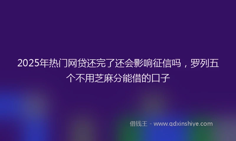 2025年热门网贷还完了还会影响征信吗,罗列五个不用芝麻分能借的口子