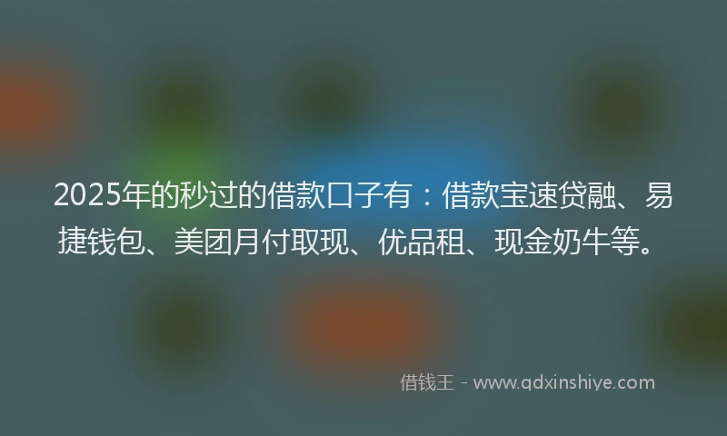 2025年的秒过的借款口子有：借款宝速贷融、易捷钱包、美团月付取现、优品租、现金奶牛等。
