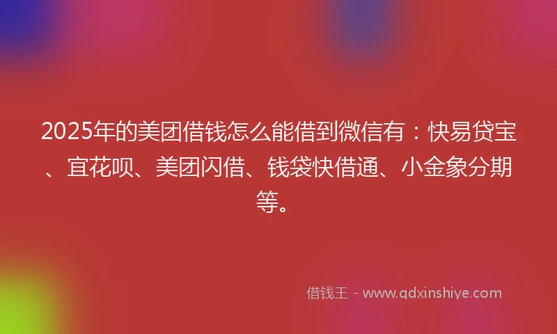 2025年的美团借钱怎么能借到微信有:快易贷宝、宜花呗、美团闪借、钱袋快借通、小金象分期等。