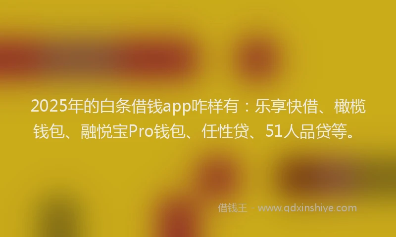 2025年的白条借钱app咋样有：乐享快借、橄榄钱包、融悦宝Pro钱包、任性贷、51人品贷等。