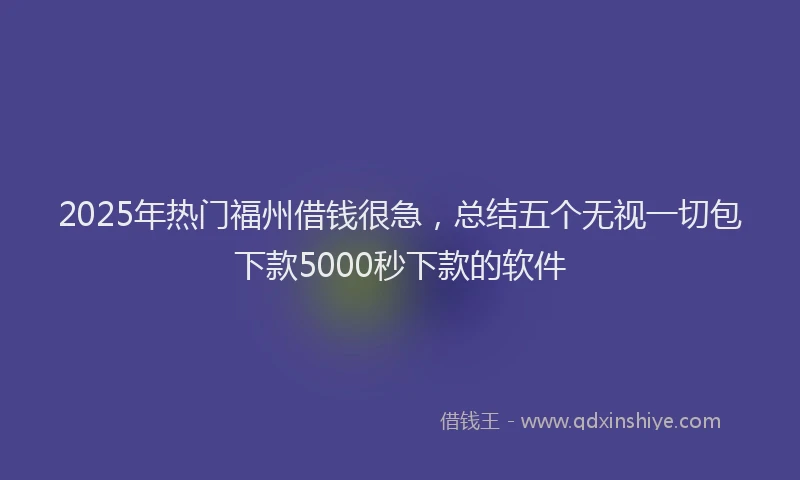 2025年热门福州借钱很急，总结五个无视一切包下款5000秒下款的软件