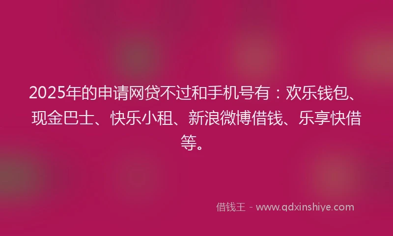 2025年的申请网贷不过和手机号有：欢乐钱包、现金巴士、快乐小租、新浪微博借钱、乐享快借等。