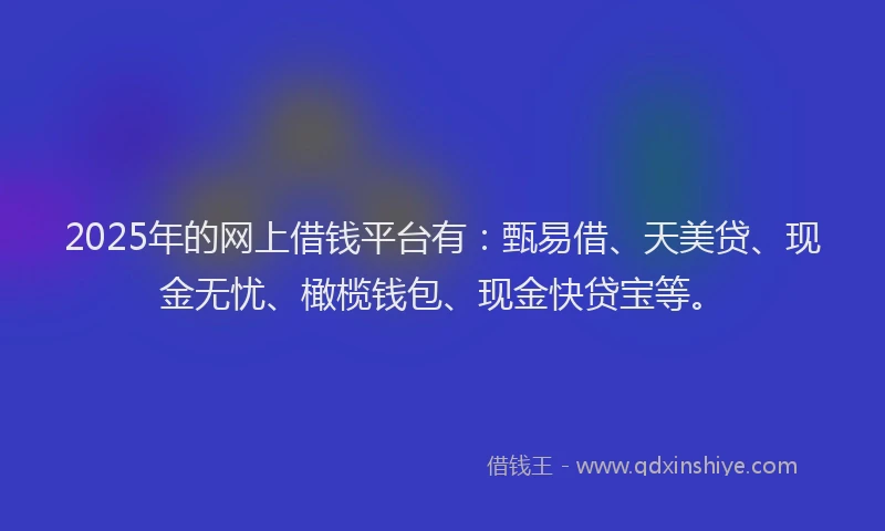 2025年的网上借钱平台有：甄易借、天美贷、现金无忧、橄榄钱包、现金快贷宝等。