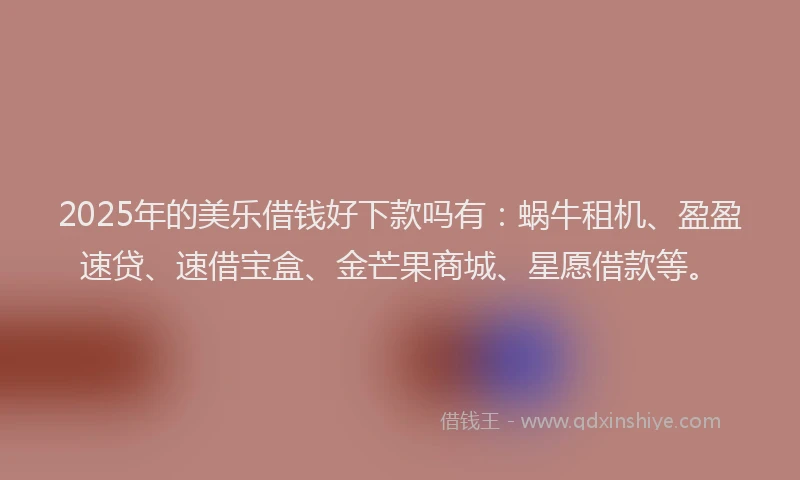 2025年的美乐借钱好下款吗有:蜗牛租机、盈盈速贷、速借宝盒、金芒果商城、星愿借款等。