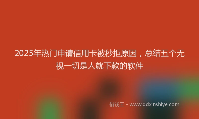 2025年热门申请信用卡被秒拒原因，总结五个无视一切是人就下款的软件