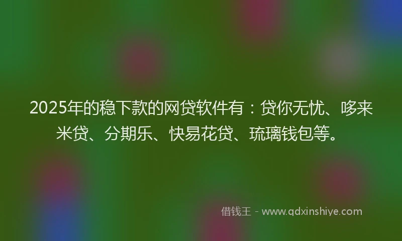 2025年的稳下款的网贷软件有:贷你无忧、哆来米贷、分期乐、快易花贷、琉璃钱包等。
