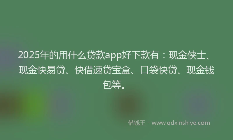 2025年的用什么贷款app好下款有:现金侠士、现金快易贷、快借速贷宝盒、口袋快贷、现金钱包等。